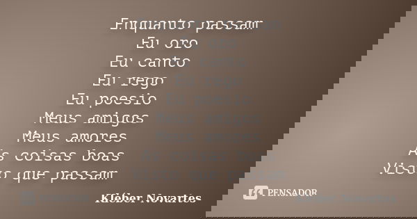Enquanto passam Eu oro Eu canto Eu rego Eu poesio Meus amigos Meus amores As coisas boas Visto que passam... Frase de Kléber Novartes.