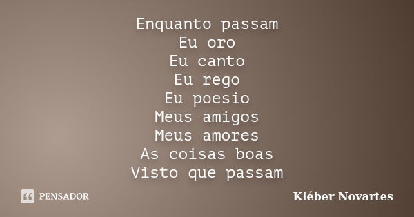 Enquanto passam Eu oro Eu canto Eu rego Eu poesio Meus amigos Meus amores As coisas boas Visto que passam... Frase de Kléber Novartes.