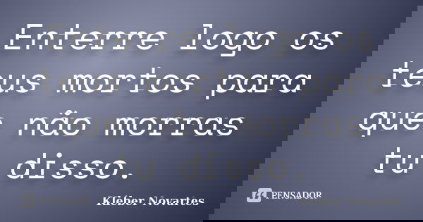 Enterre logo os teus mortos para que não morras tu disso.... Frase de Kléber Novartes.