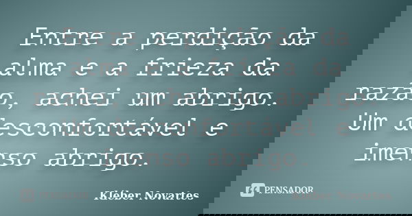 Entre a perdição da alma e a frieza da razão, achei um abrigo. Um desconfortável e imenso abrigo.... Frase de Kléber Novartes.