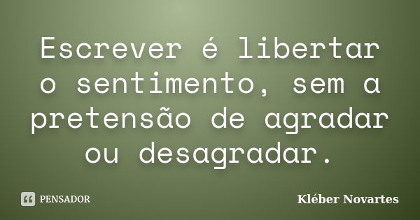 Escrever é libertar o sentimento, sem a pretensão de agradar ou desagradar.... Frase de Kléber Novartes.