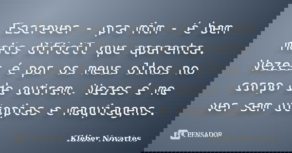 Escrever - pra mim - é bem mais difícil que aparenta. Vezes é por os meus olhos no corpo de outrem. Vezes é me ver sem utopias e maquiagens.... Frase de Kléber Novartes.