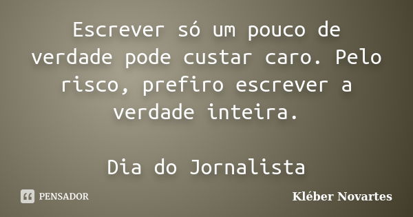 Escrever só um pouco de verdade pode custar caro. Pelo risco, prefiro escrever a verdade inteira. Dia do Jornalista... Frase de Kléber Novartes.