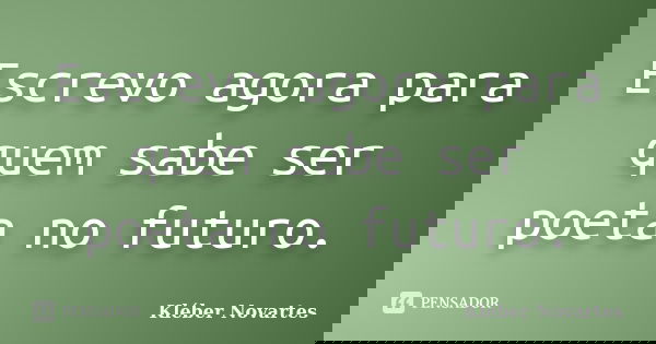 Escrevo agora para quem sabe ser poeta no futuro.... Frase de Kléber Novartes.