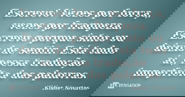 Escrevo! Vezes por força, vezes por fraqueza. Escrevo porque sinto ou deixo de sentir. Está tudo aí, nessa tradução imperfeita das palavras.... Frase de Kléber Novartes.