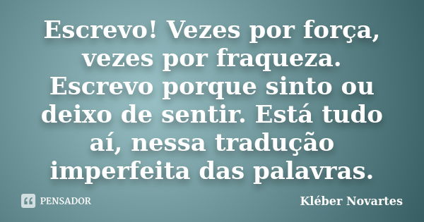 Escrevo! Vezes por força, vezes por fraqueza. Escrevo porque sinto ou deixo de sentir. Está tudo aí, nessa tradução imperfeita das palavras.... Frase de Kléber Novartes.