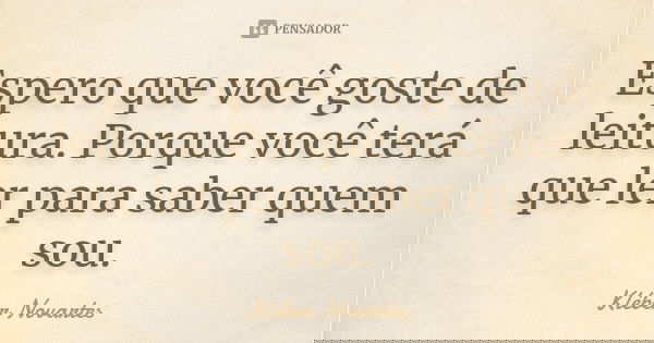 Espero que você goste de leitura. Porque você terá que ler para saber quem sou.... Frase de Kléber Novartes.