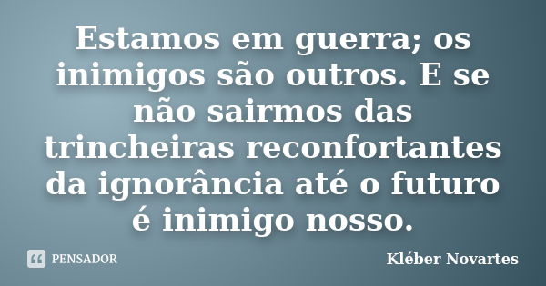 Estamos em guerra; os inimigos são outros. E se não sairmos das trincheiras reconfortantes da ignorância até o futuro é inimigo nosso.... Frase de Kléber Novartes.