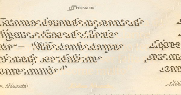 Estamos levando na ponta da língua a frase de Clarice Lispector – “Não tenho tempo pra mais nada, ser feliz me consome muito”... Frase de Kléber Novartes.