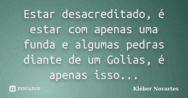 Estar desacreditado, é estar com apenas uma funda e algumas pedras diante de um Golias, é apenas isso...... Frase de Kléber Novartes.