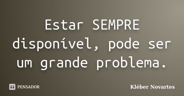 Estar SEMPRE disponível, pode ser um grande problema.... Frase de Kléber Novartes.