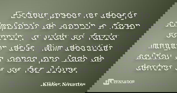 Estava preso no desejo simplório de sorrir e fazer sorrir, a vida só fazia mangar dele. Num descuido saltou a cerca pro lado de dentro e se fez livre.... Frase de Kléber Novartes.