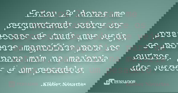 Estou 24 horas me perguntando sobre os processos de tudo que vejo, se parece magnífico para os outros, para mim na maioria das vezes é um pesadelo.... Frase de Kléber Novartes.