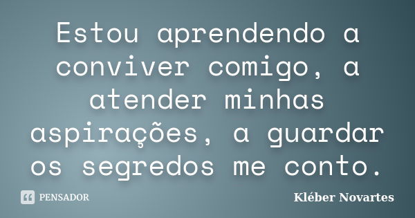 Estou aprendendo a conviver comigo, a atender minhas aspirações, a guardar os segredos me conto.... Frase de Kléber Novartes.