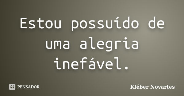 Estou possuído de uma alegria inefável.... Frase de Kléber Novartes.