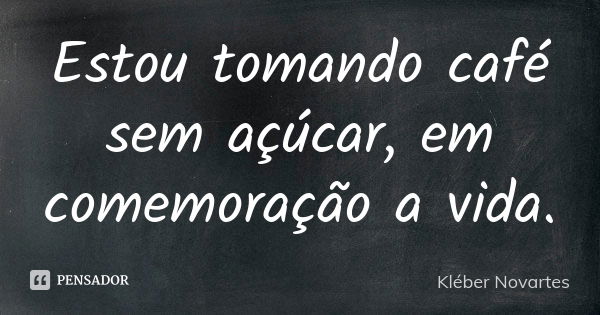 Estou tomando café sem açúcar, em comemoração a vida.... Frase de Kléber Novartes.