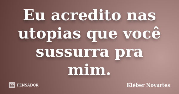 Eu acredito nas utopias que você sussurra pra mim.... Frase de Kléber Novartes.