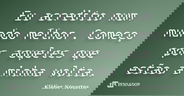 Eu acredito num mundo melhor. Começo por aqueles que estão a minha volta.... Frase de Kléber Novartes.