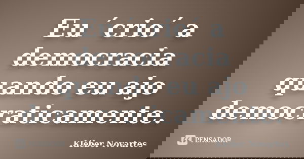 Eu ´crio´ a democracia quando eu ajo democraticamente.... Frase de Kléber Novartes.