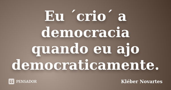 Eu ´crio´ a democracia quando eu ajo democraticamente.... Frase de Kléber Novartes.