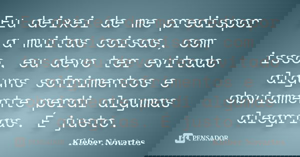 Eu deixei de me predispor a muitas coisas, com isso, eu devo ter evitado alguns sofrimentos e obviamente perdi algumas alegrias. É justo.... Frase de Kléber Novartes.