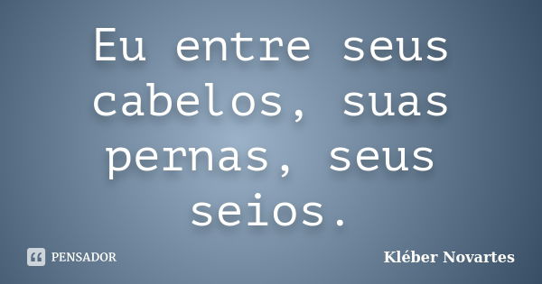 Eu entre seus cabelos, suas pernas, seus seios.... Frase de Kléber Novartes.