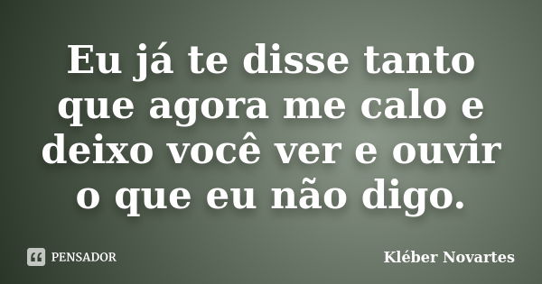 Eu já te disse tanto que agora me calo e deixo você ver e ouvir o que eu não digo.... Frase de Kléber Novartes.