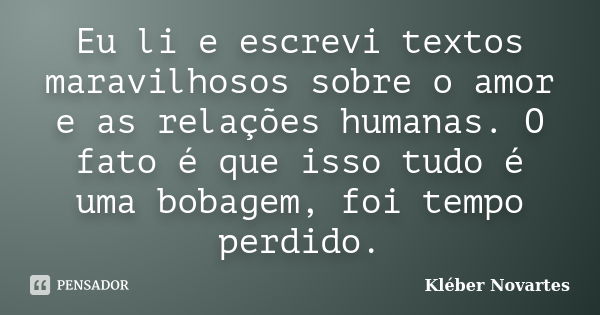 Eu li e escrevi textos maravilhosos sobre o amor e as relações humanas. O fato é que isso tudo é uma bobagem, foi tempo perdido.... Frase de Kléber Novartes.