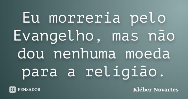 Eu morreria pelo Evangelho, mas não dou nenhuma moeda para a religião.... Frase de Kléber Novartes.