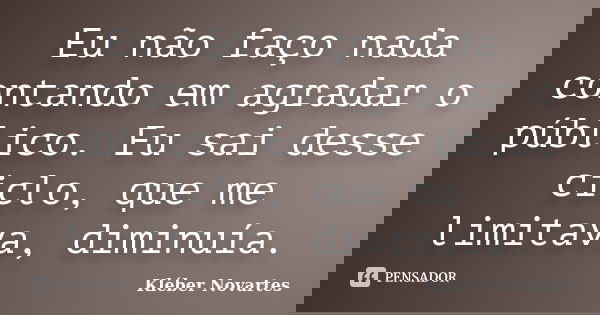 Eu não faço nada contando em agradar o público. Eu sai desse ciclo, que me limitava, diminuía.... Frase de Kléber Novartes.