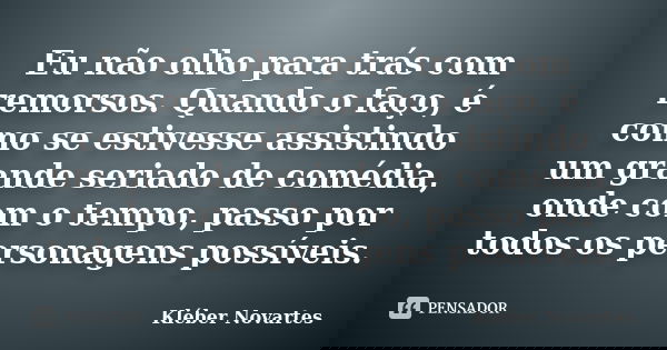 Eu não olho para trás com remorsos. Quando o faço, é como se estivesse assistindo um grande seriado de comédia, onde com o tempo, passo por todos os personagens... Frase de Kléber Novartes.