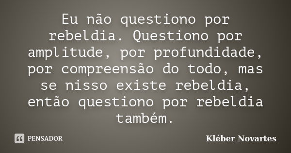 Eu não questiono por rebeldia. Questiono por amplitude, por profundidade, por compreensão do todo, mas se nisso existe rebeldia, então questiono por rebeldia ta... Frase de Kléber Novartes.