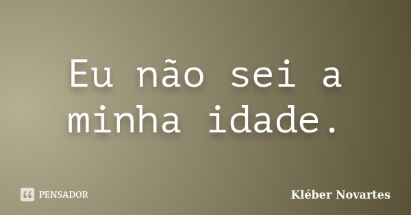 Eu não sei a minha idade.... Frase de Kléber Novartes.