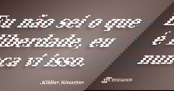 Eu não sei o que é liberdade, eu nunca vi isso.... Frase de Kléber Novartes.