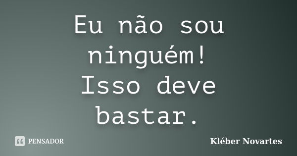 Eu não sou ninguém! Isso deve bastar.... Frase de Kléber Novartes.