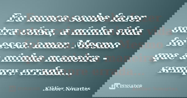 Eu nunca soube fazer outra coisa, a minha vida foi essa: amar. Mesmo que a minha maneira - sempre errada...... Frase de Kléber Novartes.