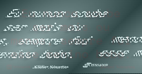 Eu nunca soube ser mais ou menos, sempre fui esse menino bobo.... Frase de Kléber Novartes.