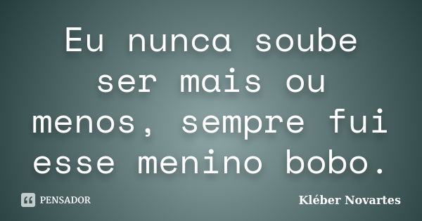 Eu nunca soube ser mais ou menos, sempre fui esse menino bobo.... Frase de Kléber Novartes.