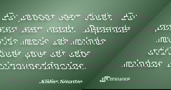 Eu posso ser tudo. Eu posso ser nada. Depende muito mais da minha atitude que do das minhas circunstâncias.... Frase de Kléber Novartes.