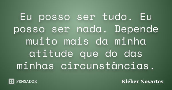 Eu posso ser tudo. Eu posso ser nada. Depende muito mais da minha atitude que do das minhas circunstâncias.... Frase de Kléber Novartes.