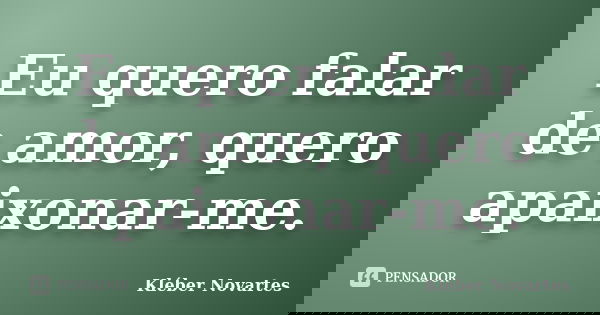Eu quero falar de amor, quero apaixonar-me.... Frase de Kléber Novartes.