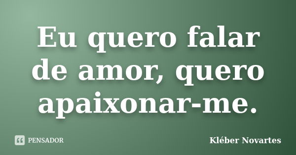 Eu quero falar de amor, quero apaixonar-me.... Frase de Kléber Novartes.