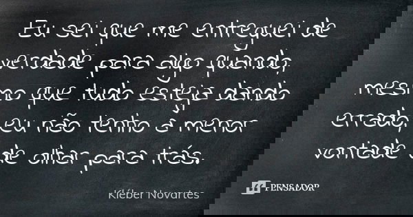 Eu sei que me entreguei de verdade para algo quando, mesmo que tudo esteja dando errado, eu não tenho a menor vontade de olhar para trás.... Frase de Kléber Novartes.