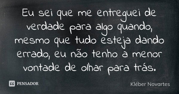 Eu sei que me entreguei de verdade para algo quando, mesmo que tudo esteja dando errado, eu não tenho a menor vontade de olhar para trás.... Frase de Kléber Novartes.