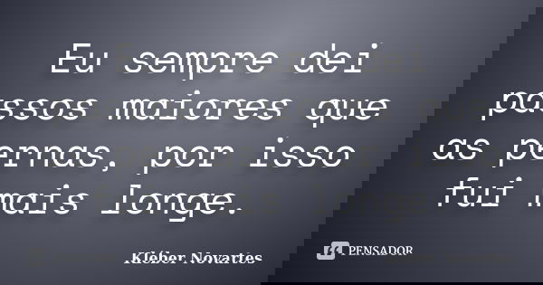 Eu sempre dei passos maiores que as pernas, por isso fui mais longe.... Frase de Kléber Novartes.