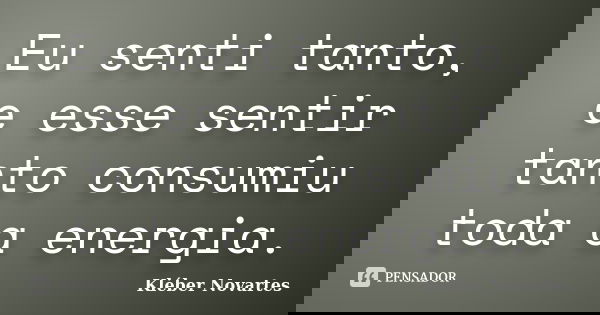 Eu senti tanto, e esse sentir tanto consumiu toda a energia.... Frase de Kléber Novartes.