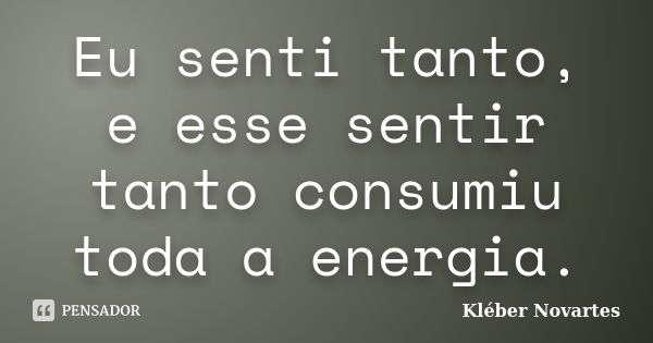 Eu senti tanto, e esse sentir tanto consumiu toda a energia.... Frase de Kléber Novartes.