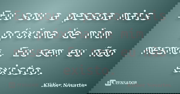 Eu sou a pessoa mais próxima de mim mesmo. Eu sem eu não existo.... Frase de Kléber Novartes.
