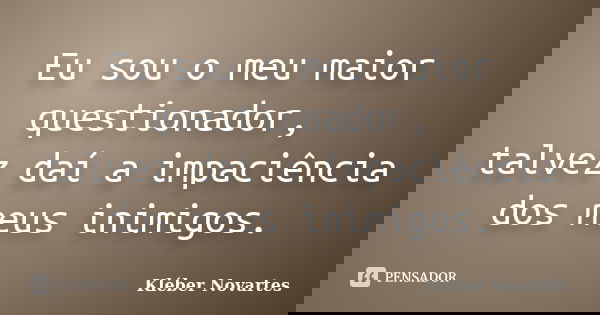 Eu sou o meu maior questionador, talvez daí a impaciência dos meus inimigos.... Frase de Kléber Novartes.