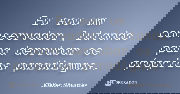 Eu sou um conservador, lutando para derrubar os próprios paradigmas.... Frase de Kléber Novartes.